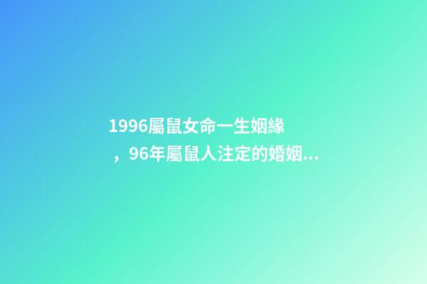 1996屬鼠女命一生姻緣，96年屬鼠人注定的婚姻 女96年屬鼠最佳婚配，1996年屬鼠的最佳配偶